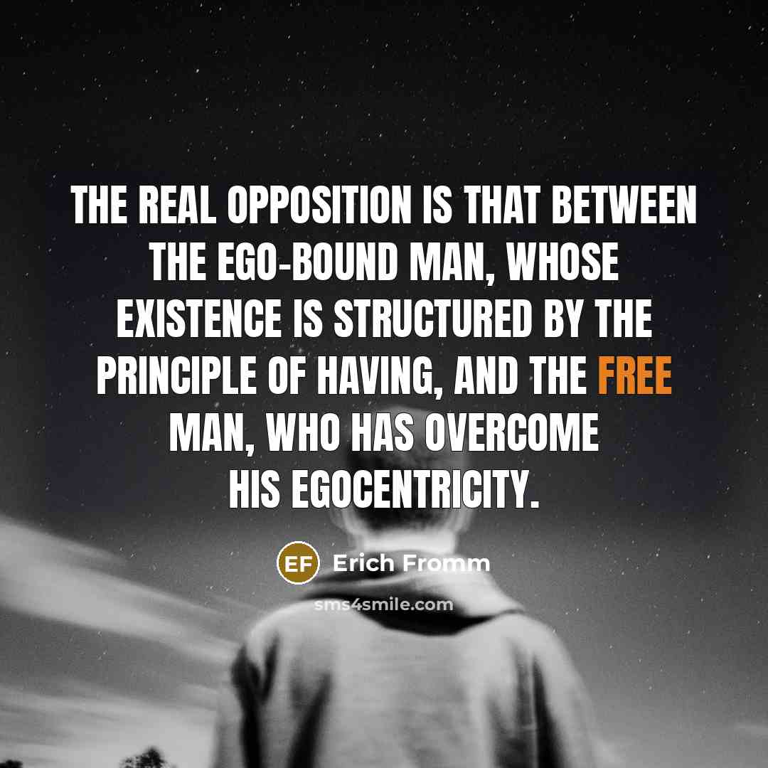 “The real opposition is that between the ego-bound man, whose existence is structured by the principle of having, and the free man, who has overcome his egocentricity.” quote by Erich Fromm