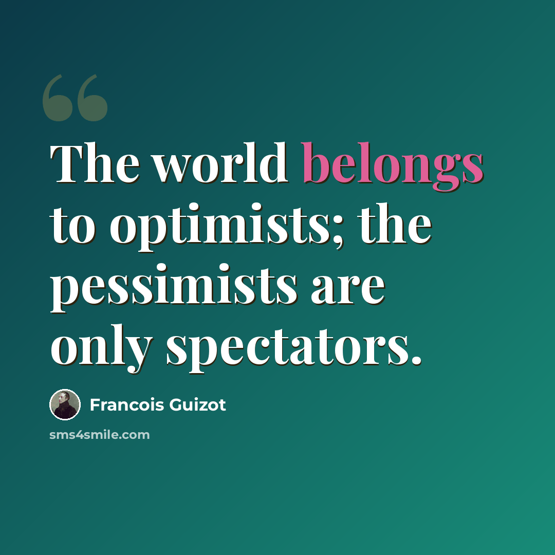 “The world belongs to optimists; the pessimists are only spectators.” quote by Francois Guizot