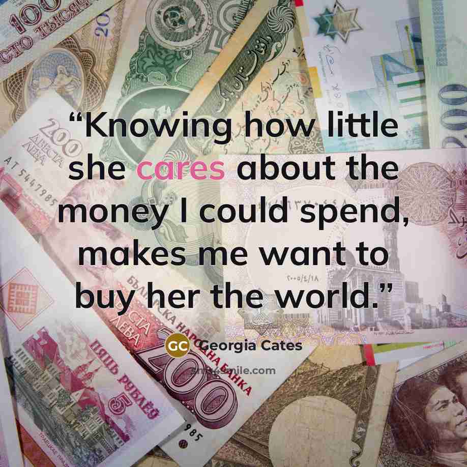“Knowing how little she cares about the money I could spend, makes me want to buy her the world.” quote by Georgia Cates