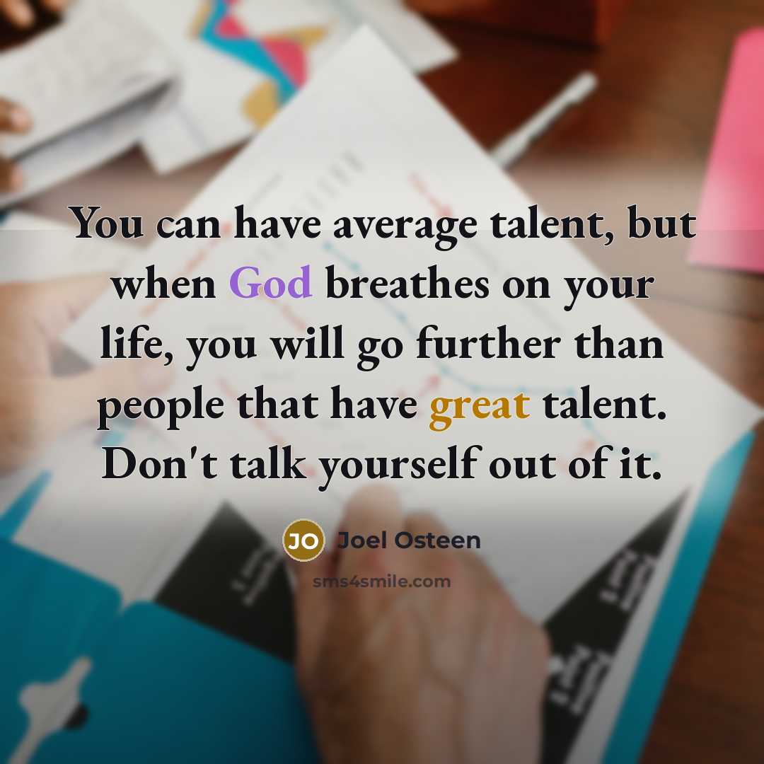 “You can have average talent, but when God breathes on your life, you will go further than people that have great talent. Don't talk yourself out of it.” quote by Joel Osteen