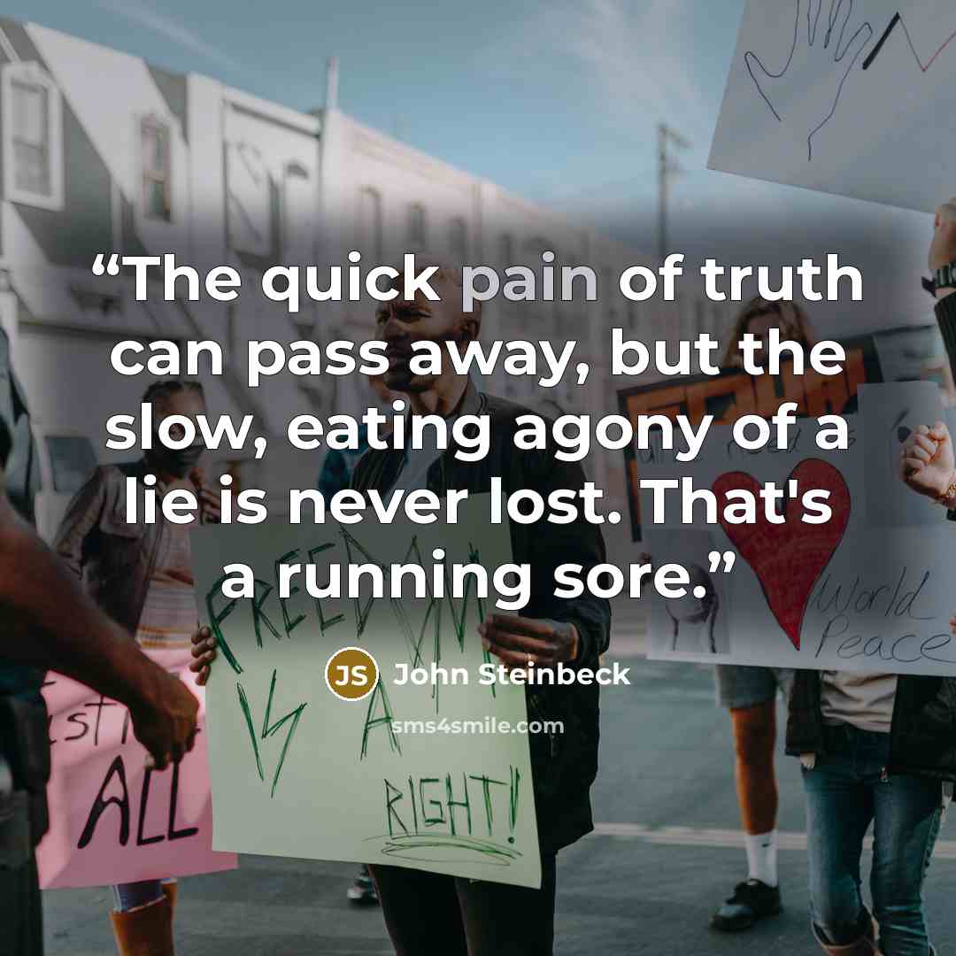 “The quick pain of truth can pass away, but the slow, eating agony of a lie is never lost. That's a running sore.” quote by John Steinbeck