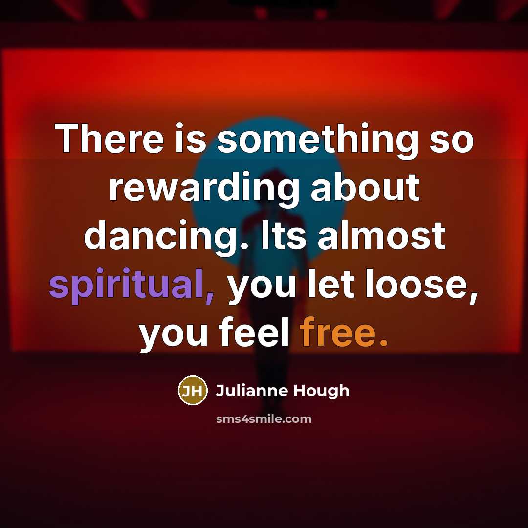 “There is something so rewarding about dancing. Its almost spiritual, you let loose, you feel free.” quote by Julianne Hough