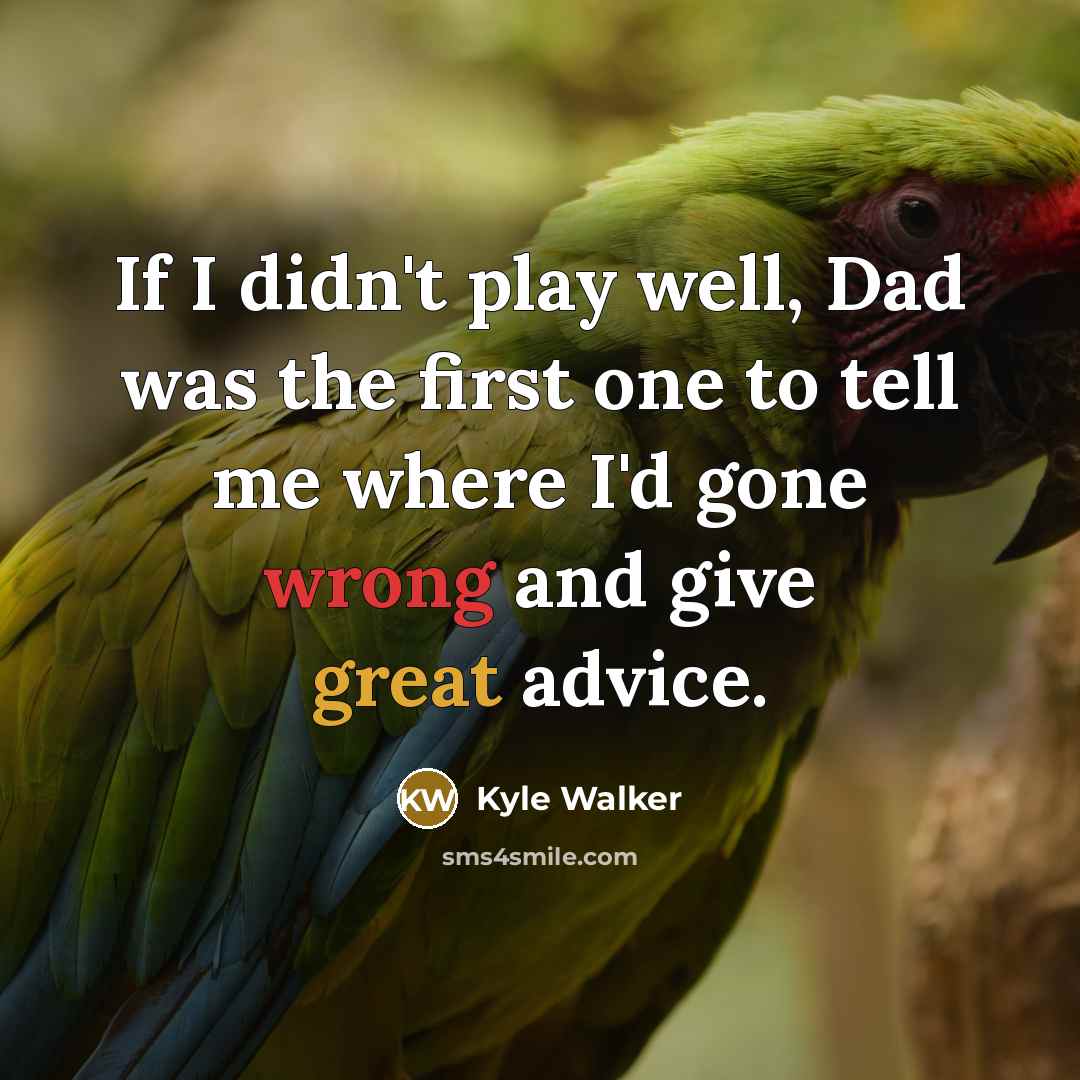 “If I didn't play well, Dad was the first one to tell me where I'd gone wrong and give great advice.” quote by Kyle Walker