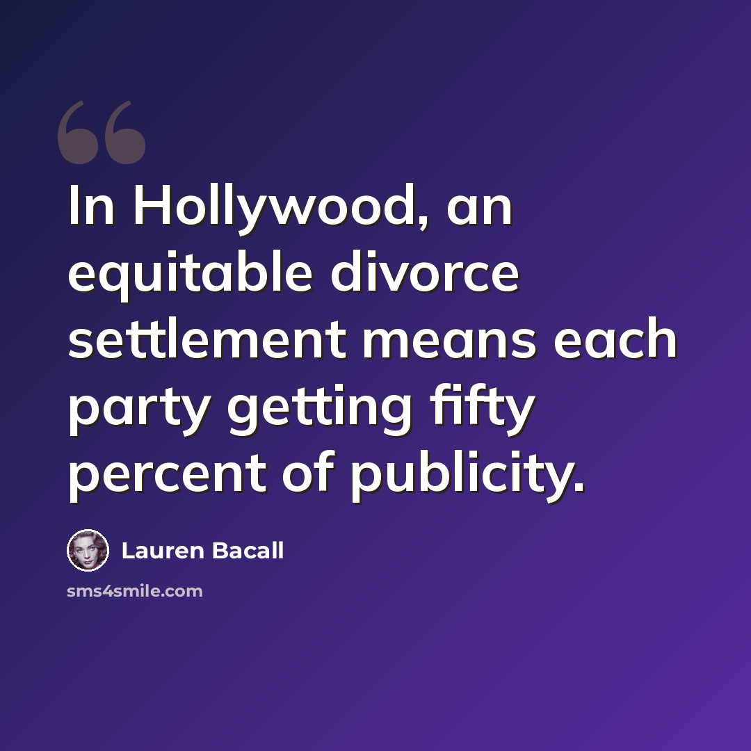 “In Hollywood, an equitable divorce settlement means each party getting fifty percent of publicity.” quote by Lauren Bacall