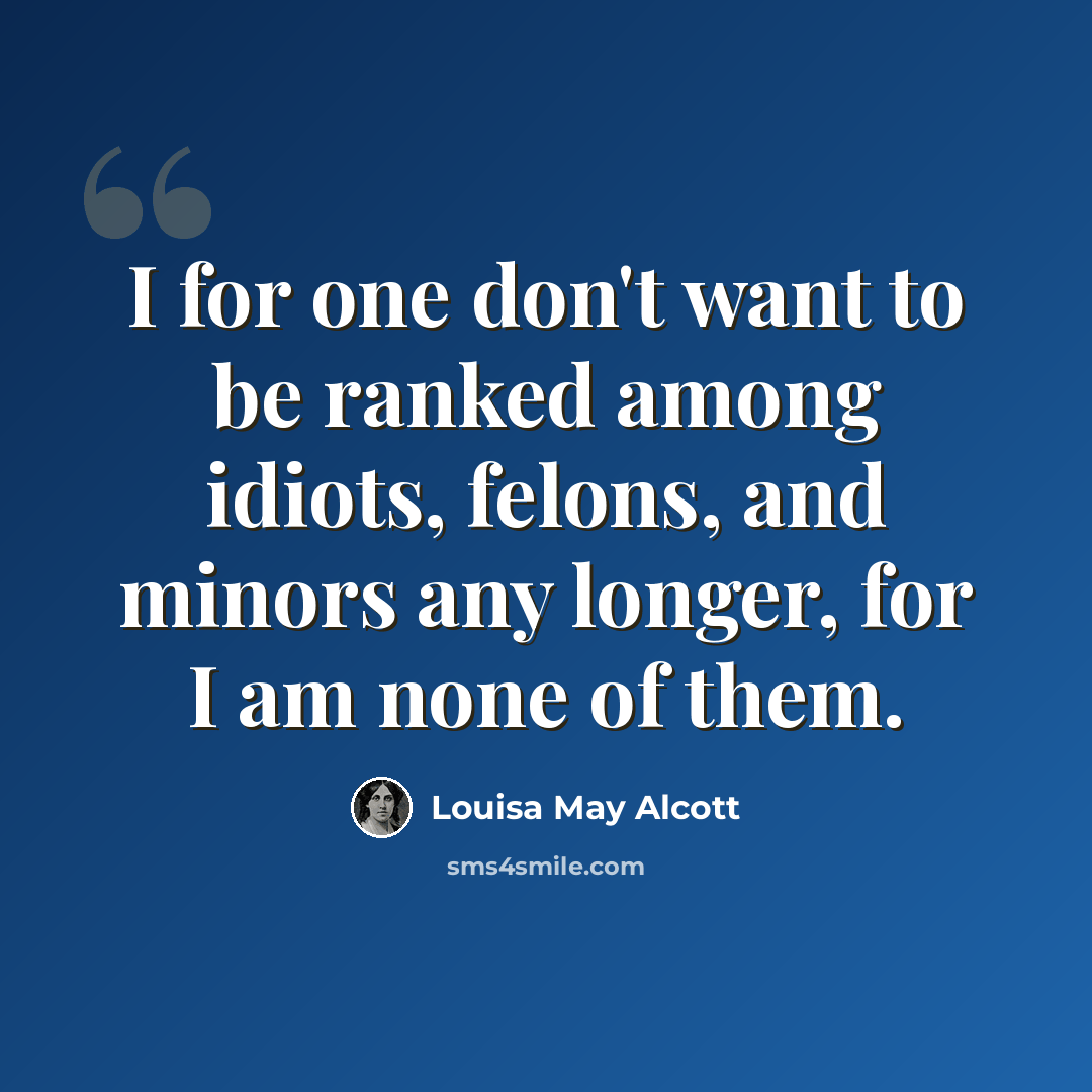 “I for one don't want to be ranked among idiots, felons, and minors any longer, for I am none of them.” quote by Louisa May Alcott