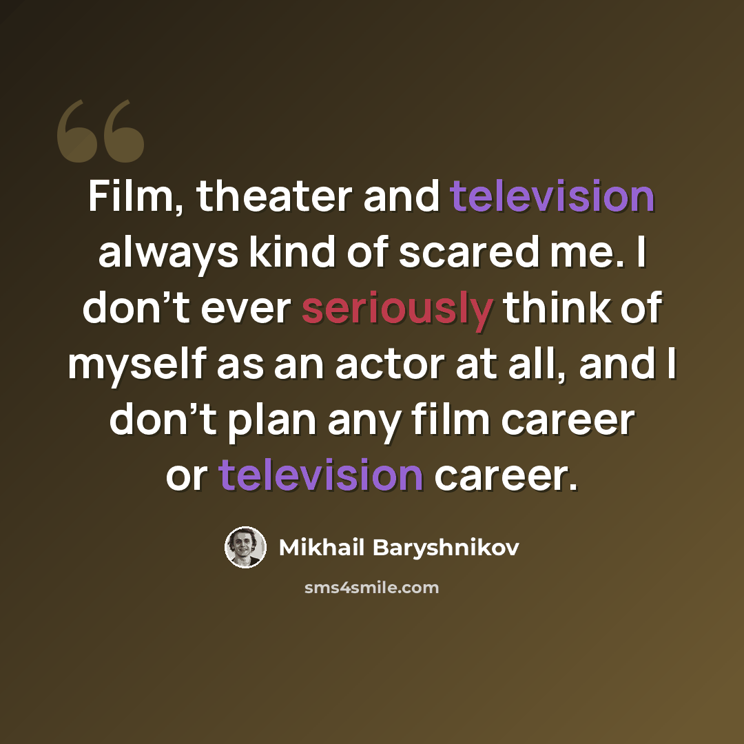 “Film, theater and television always kind of scared me. I don't ever seriously think of myself as an actor at all, and I don't plan any film career or television career.” quote by Mikhail Baryshnikov