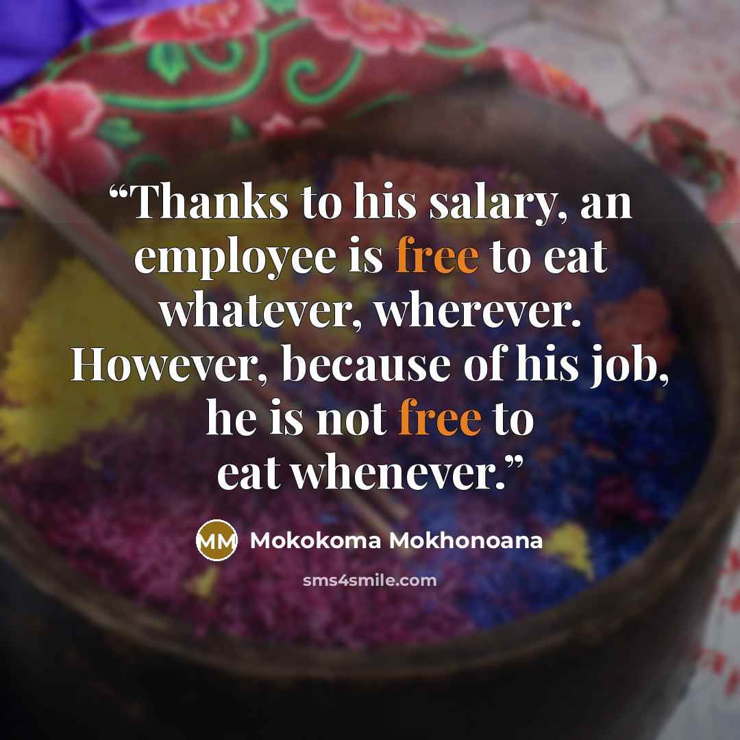 “Thanks to his salary, an employee is free to eat whatever, wherever. However, because of his job, he is not free to eat whenever.” quote by Mokokoma Mokhonoana