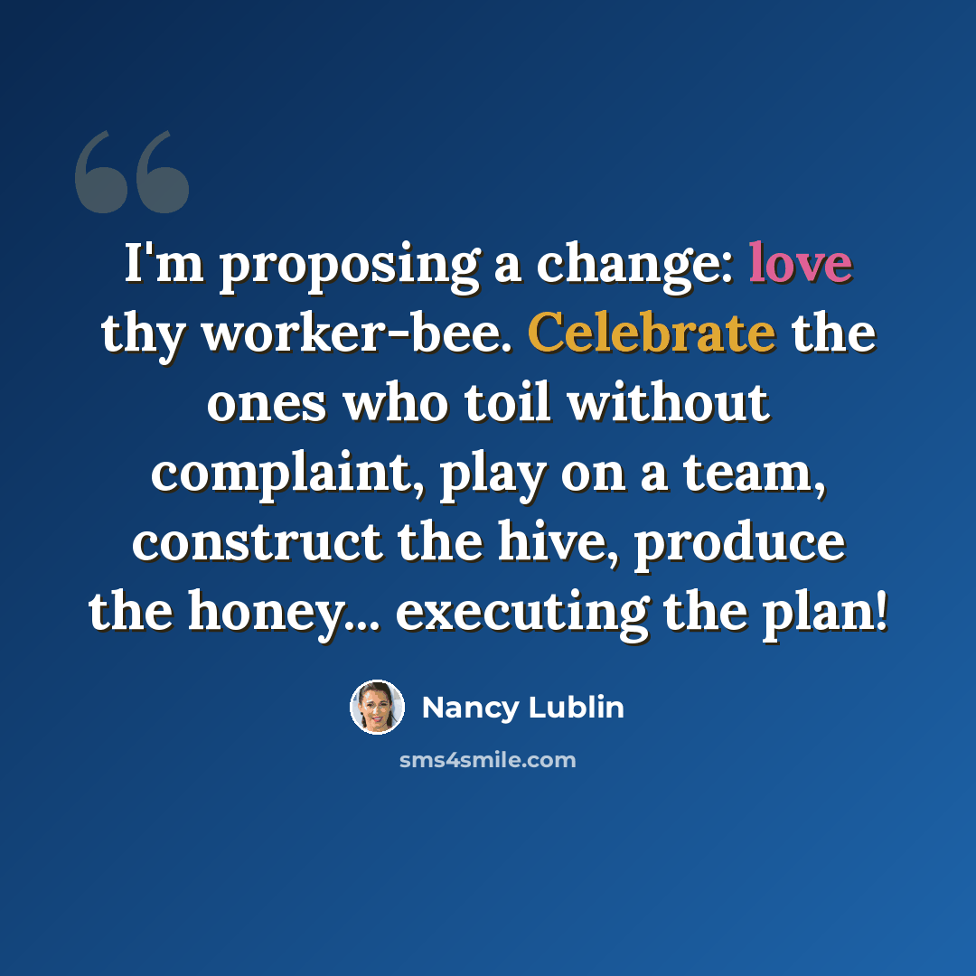 “I'm proposing a change: love thy worker-bee. Celebrate the ones who toil without complaint, play on a team, construct the hive, produce the honey... executing the plan!” quote by Nancy Lublin