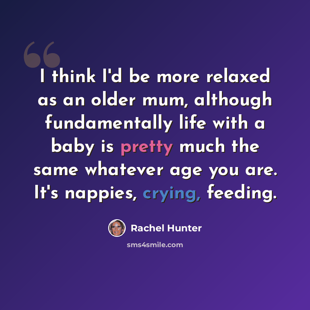 “I think I'd be more relaxed as an older mum, although fundamentally life with a baby is pretty much the same whatever age you are. It's nappies, crying, feeding.” quote by Rachel Hunter