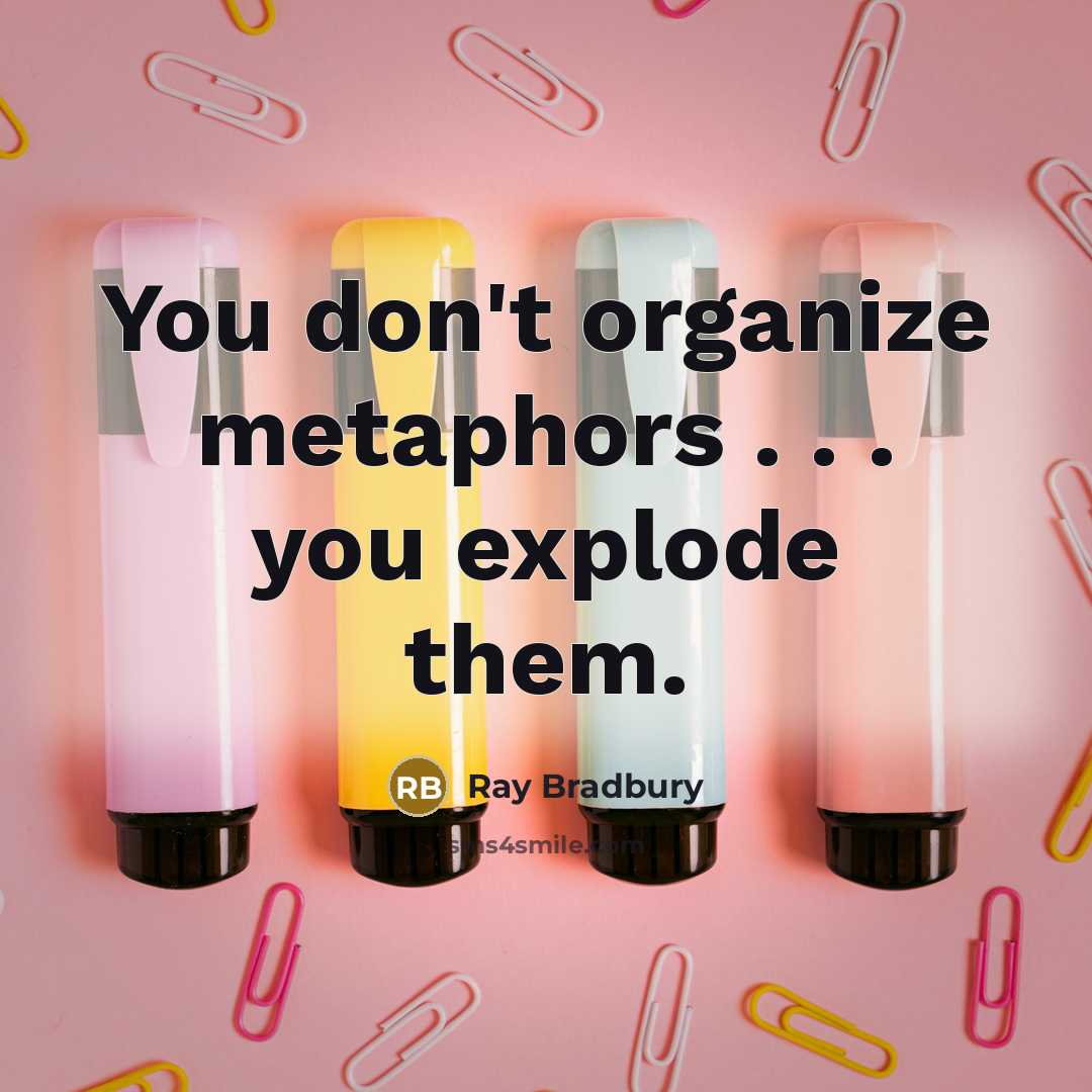 “You don't organize metaphors . . . you explode them.” quote by Ray Bradbury