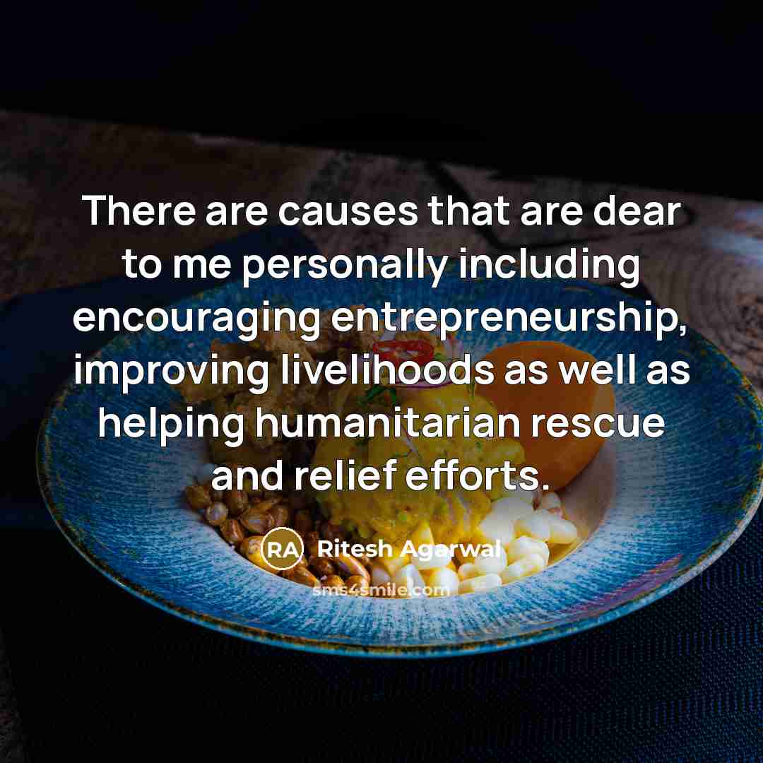 “There are causes that are dear to me personally including encouraging entrepreneurship, improving livelihoods as well as helping humanitarian rescue and relief efforts.” quote by Ritesh Agarwal