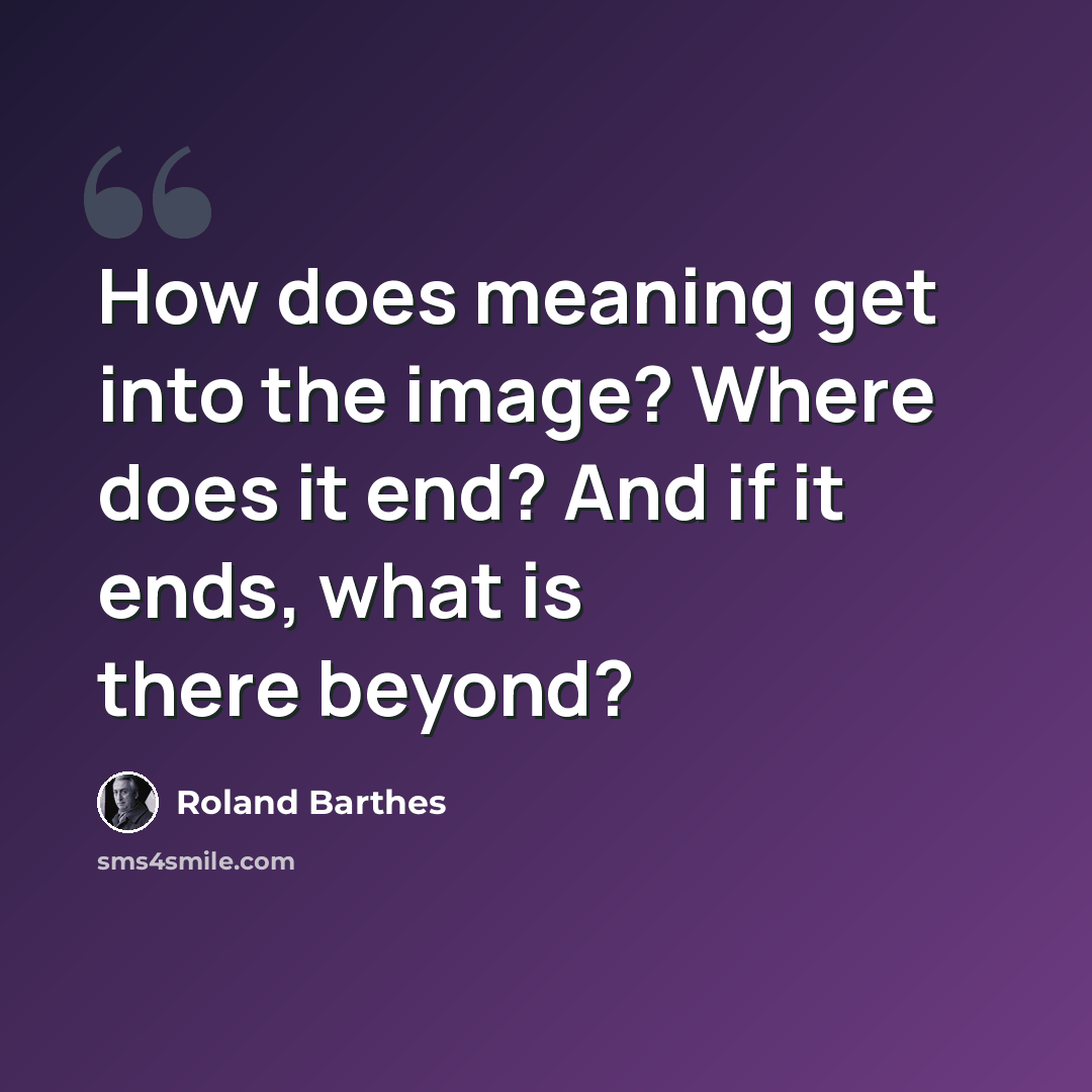 “How does meaning get into the image? Where does it end? And if it ends, what is there beyond?” quote by Roland Barthes
