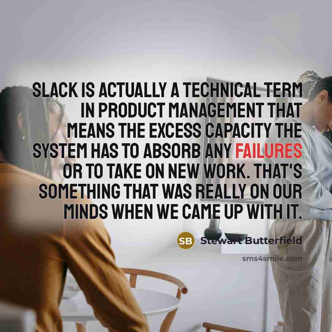 “Slack is actually a technical term in product management that means the excess capacity the system has to absorb any failures or to take on new work. That's something that was really on our minds when we came up with it.” quote by Stewart Butterfield