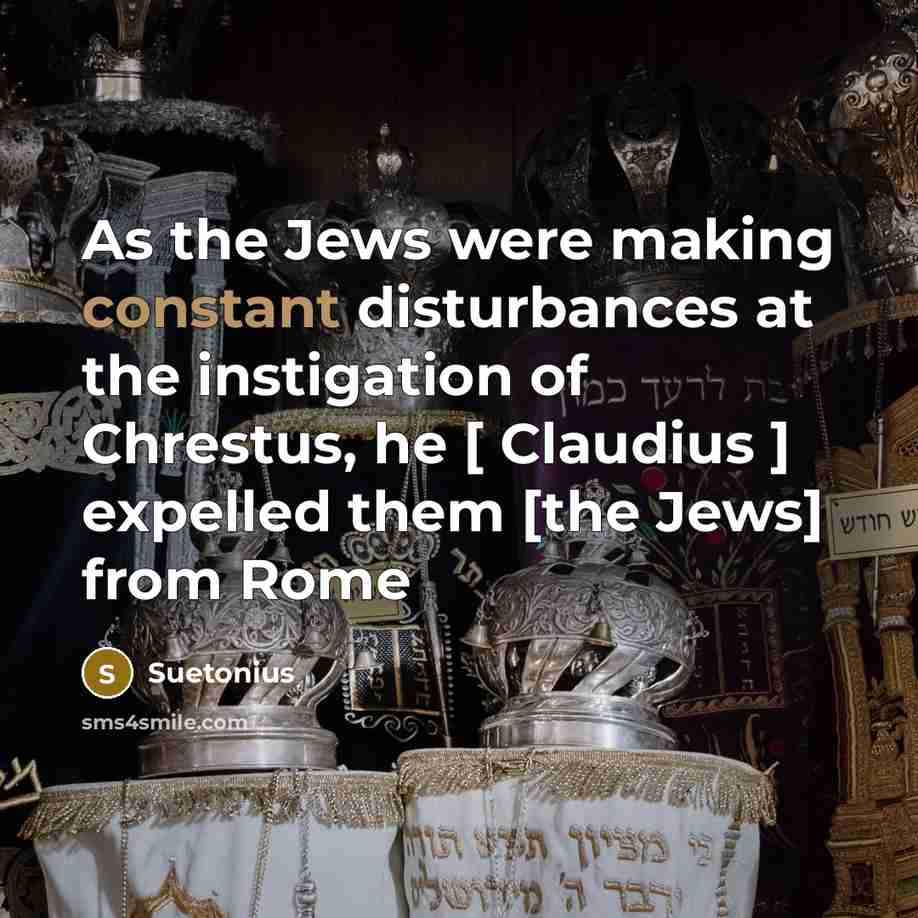 “As the Jews were making constant disturbances at the instigation of Chrestus, he [ Claudius ] expelled them [the Jews] from Rome” quote by Suetonius