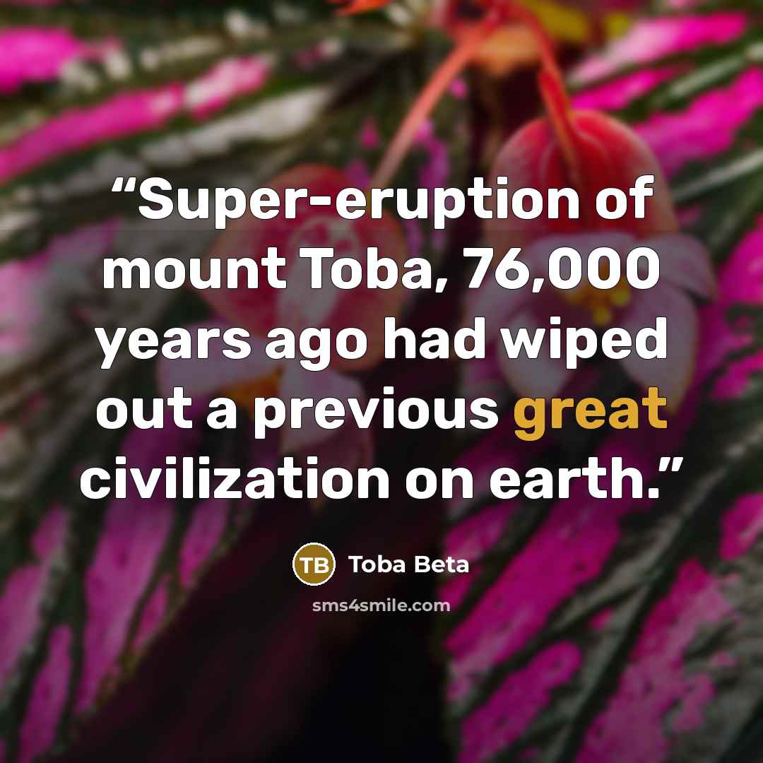 “Super-eruption of mount Toba, 76,000 years ago had wiped out a previous great civilization on earth.” quote by Toba Beta