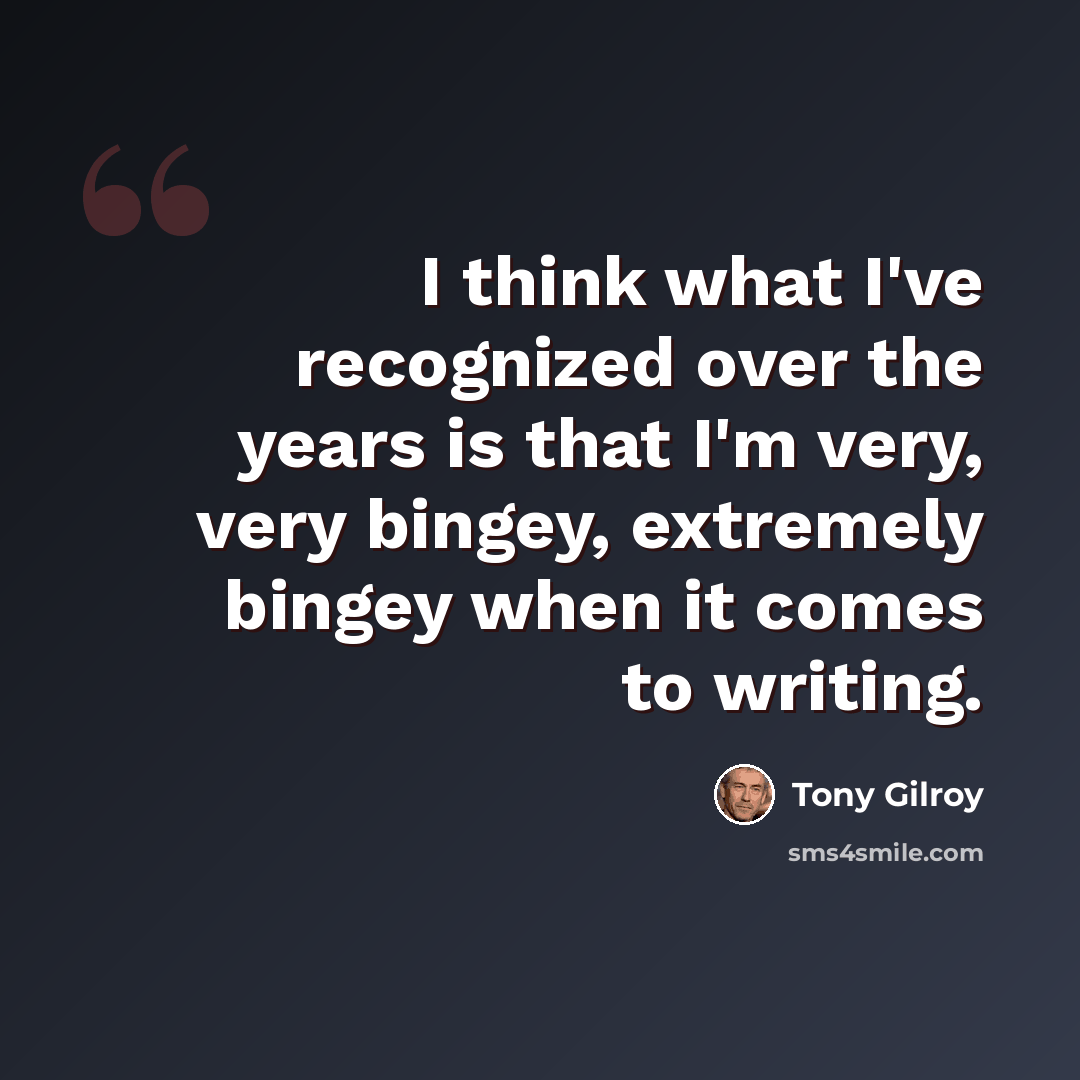 “I think what I've recognized over the years is that I'm very, very bingey, extremely bingey when it comes to writing.” quote by Tony Gilroy