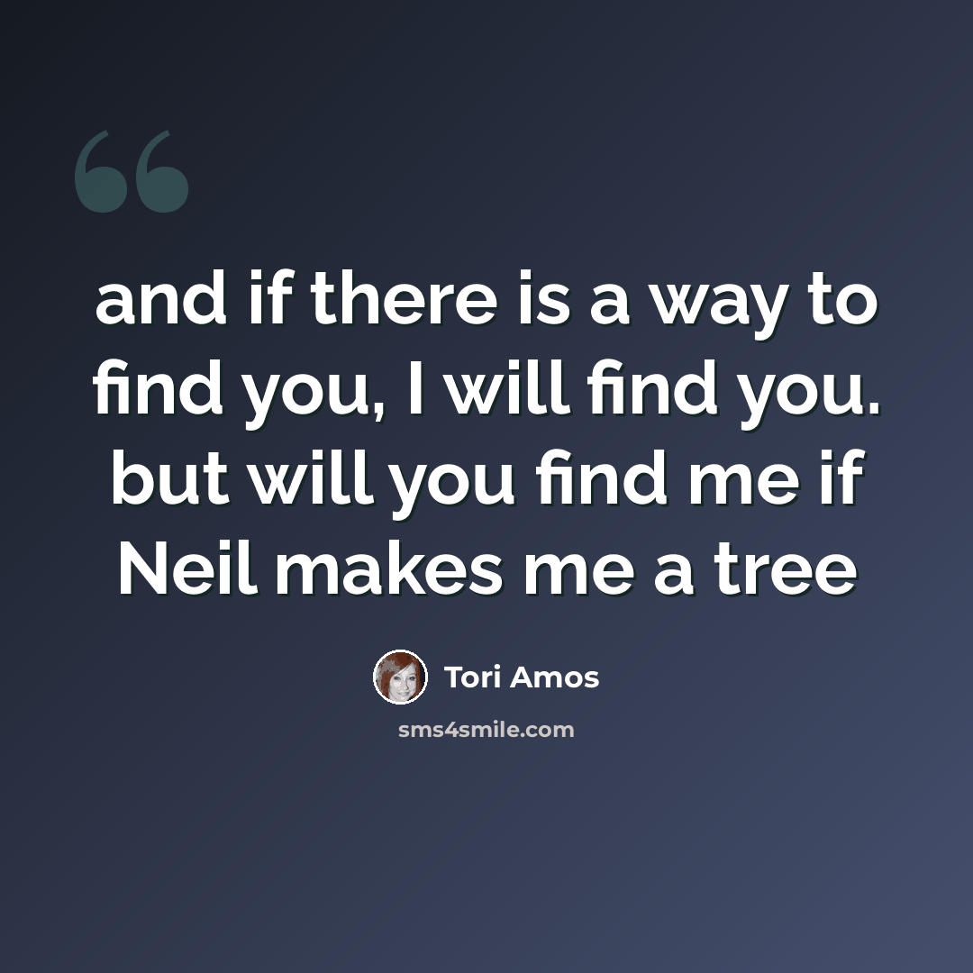“and if there is a way to find you, I will find you. but will you find me if Neil makes me a tree” quote by Tori Amos