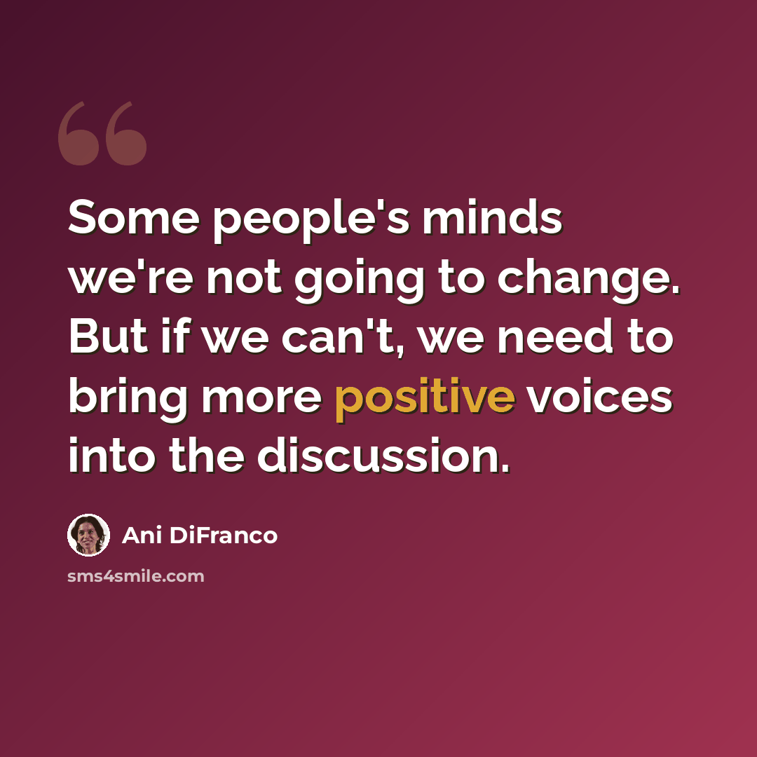 “Some people's minds we're not going to change. But if we can't, we need to bring more positive voices into the discussion.” quote by Ani DiFranco