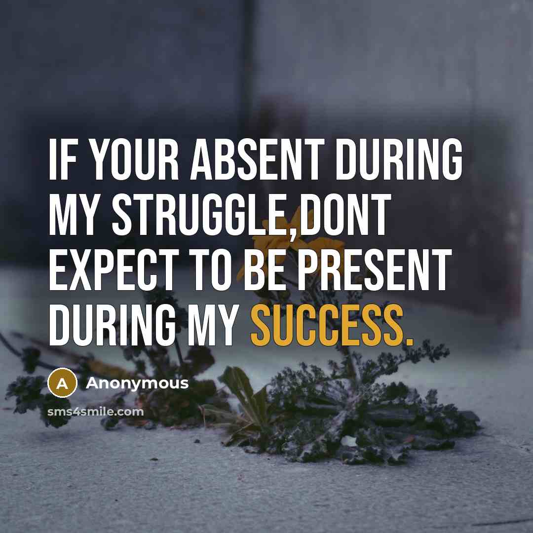 “If your absent during my struggle,dont expect to be present during my success.” quote by Anonymous