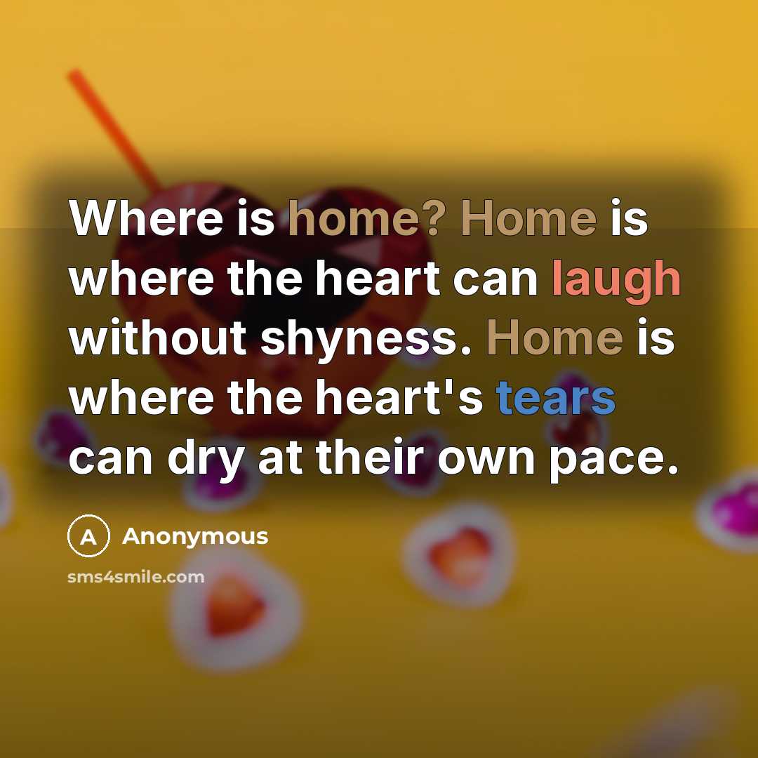 “Where is home? Home is where the heart can laugh without shyness. Home is where the heart's tears can dry at their own pace.” quote by Anonymous