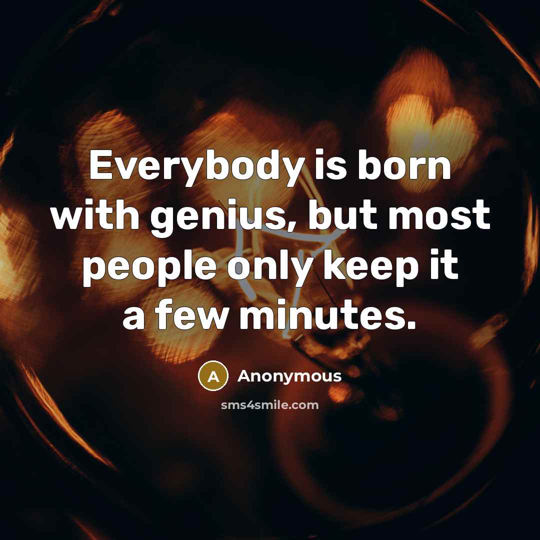 “Everybody is born with genius, but most people only keep it a few minutes.” quote by Anonymous