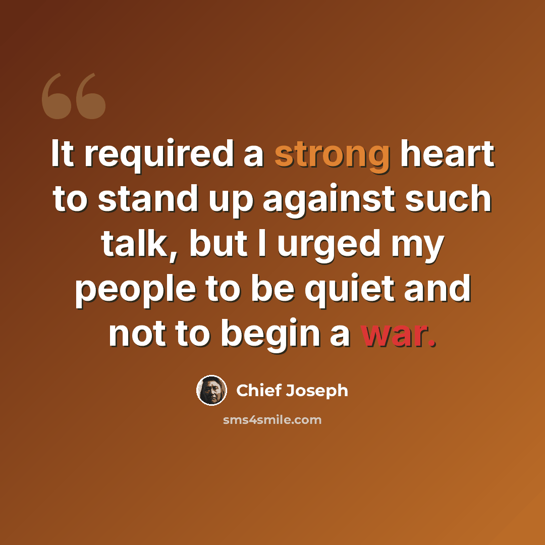 “It required a strong heart to stand up against such talk, but I urged my people to be quiet and not to begin a war.” quote by Chief Joseph