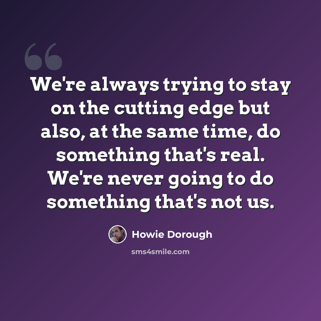“We're always trying to stay on the cutting edge but also, at the same time, do something that's real. We're never going to do something that's not us.” quote by Howie Dorough
