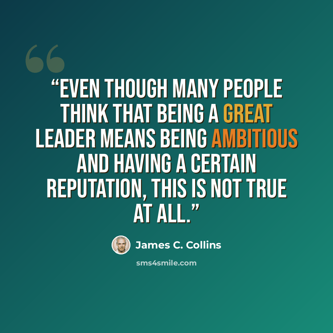 “Even though many people think that being a great leader means being ambitious and having a certain reputation, this is not true at all.” quote by James C. Collins