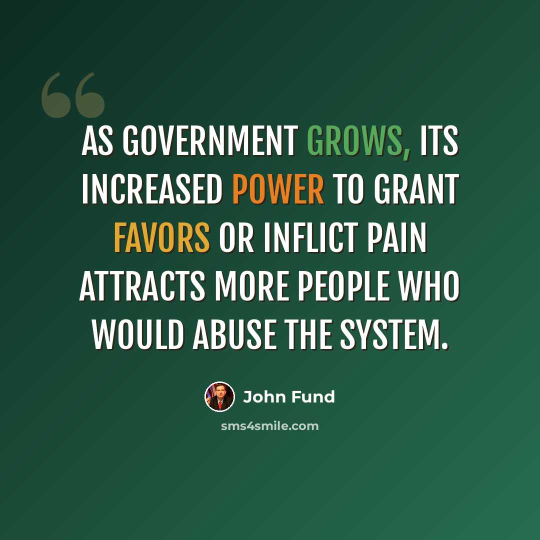 “As government grows, its increased power to grant favors or inflict pain attracts more people who would abuse the system.” quote by John Fund