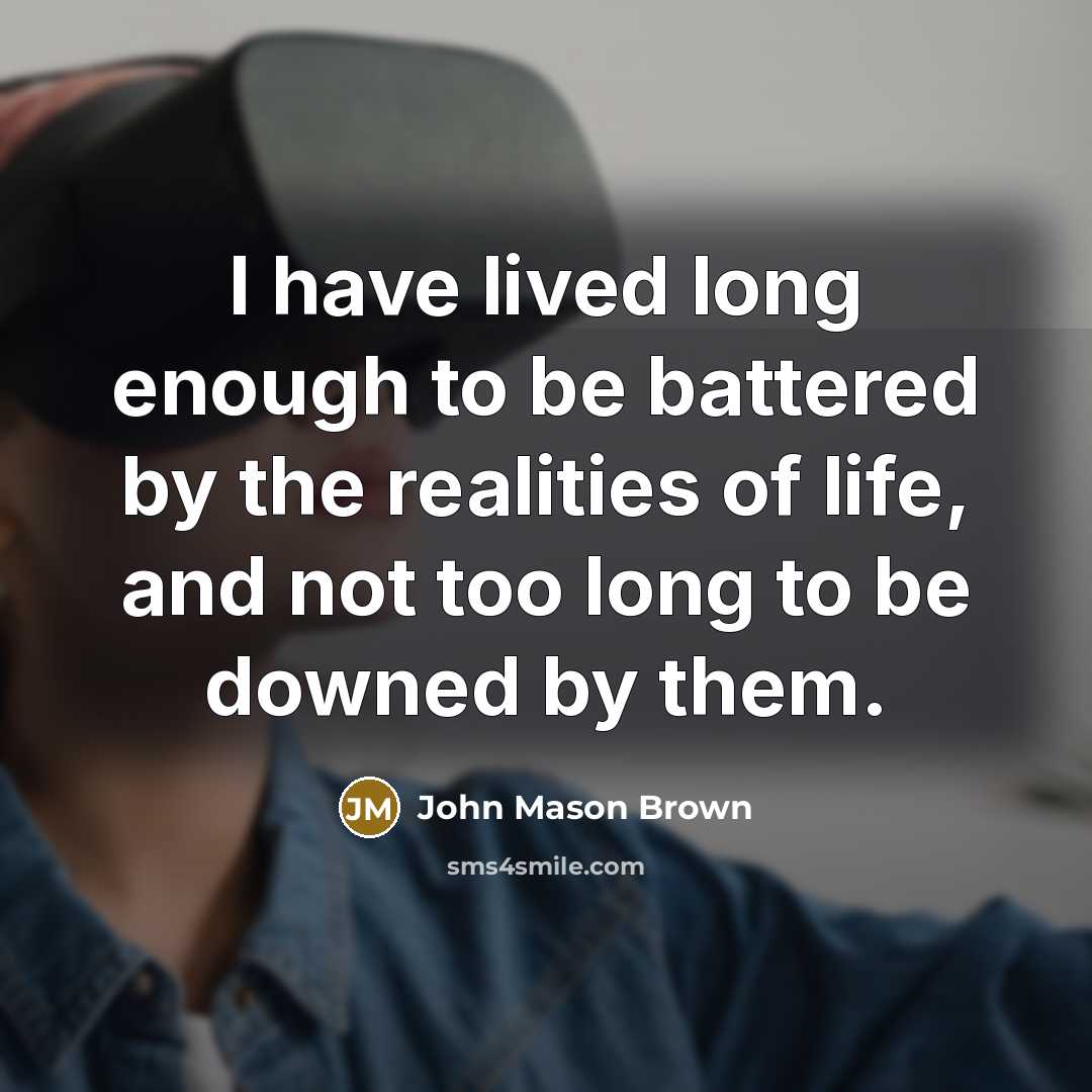 “I have lived long enough to be battered by the realities of life, and not too long to be downed by them.” quote by John Mason Brown