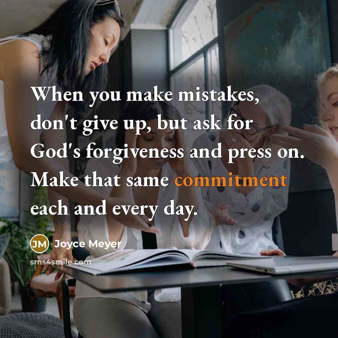 “When you make mistakes, don't give up, but ask for God's forgiveness and press on. Make that same commitment each and every day.” quote by Joyce Meyer