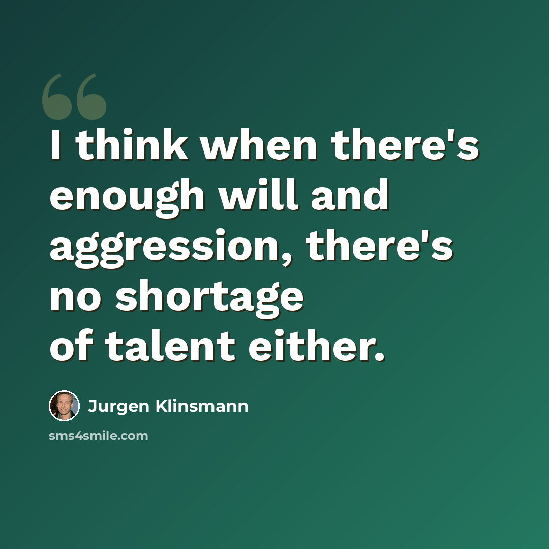 “I think when there's enough will and aggression, there's no shortage of talent either.” quote by Jurgen Klinsmann