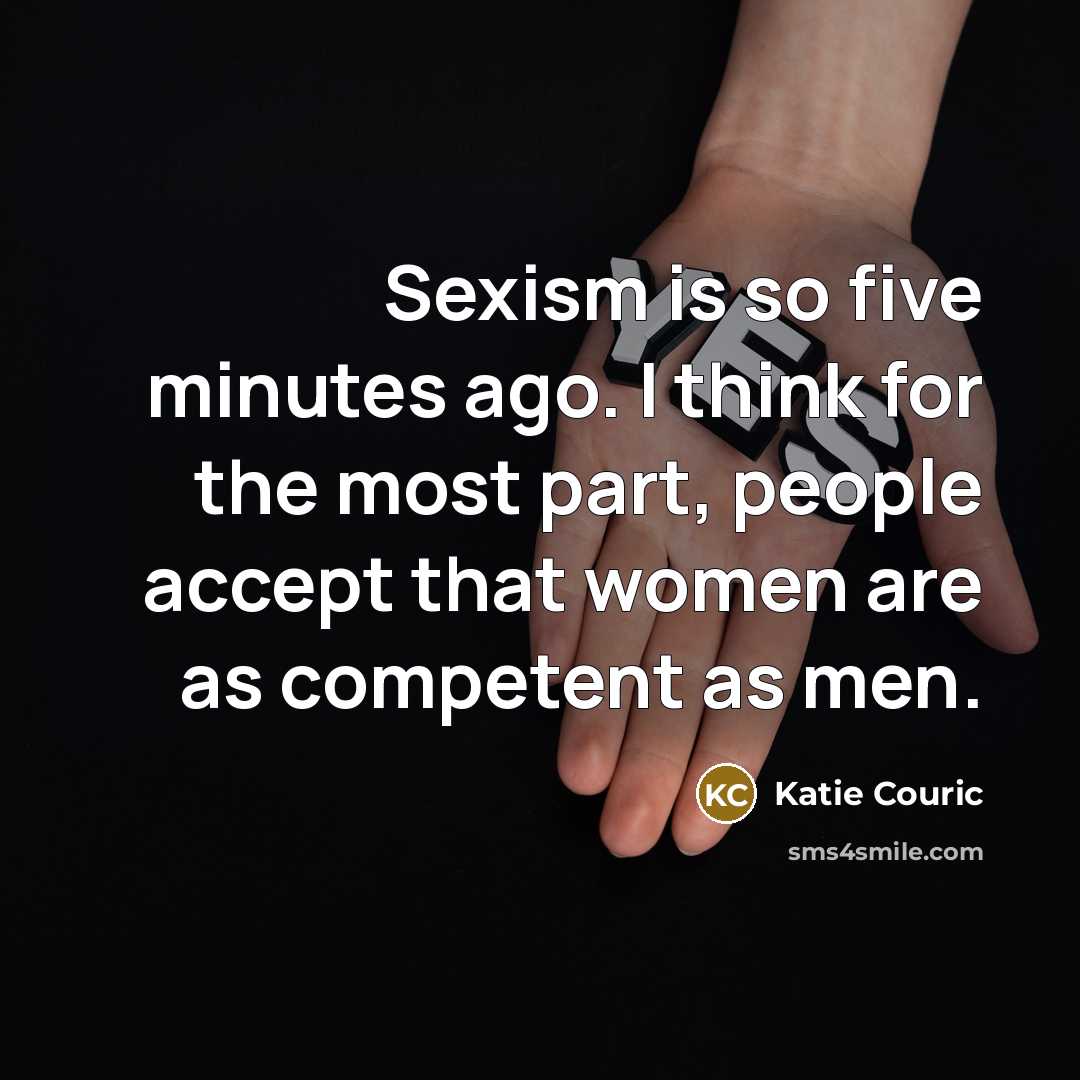 “Sexism is so five minutes ago. I think for the most part, people accept that women are as competent as men.” quote by Katie Couric