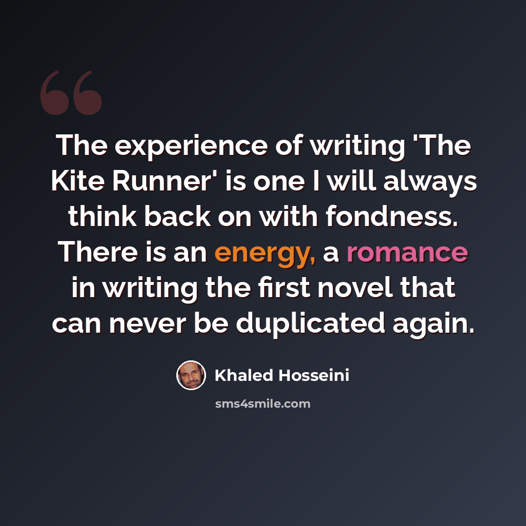 “The experience of writing 'The Kite Runner' is one I will always think back on with fondness. There is an energy, a romance in writing the first novel that can never be duplicated again.” quote by Khaled Hosseini