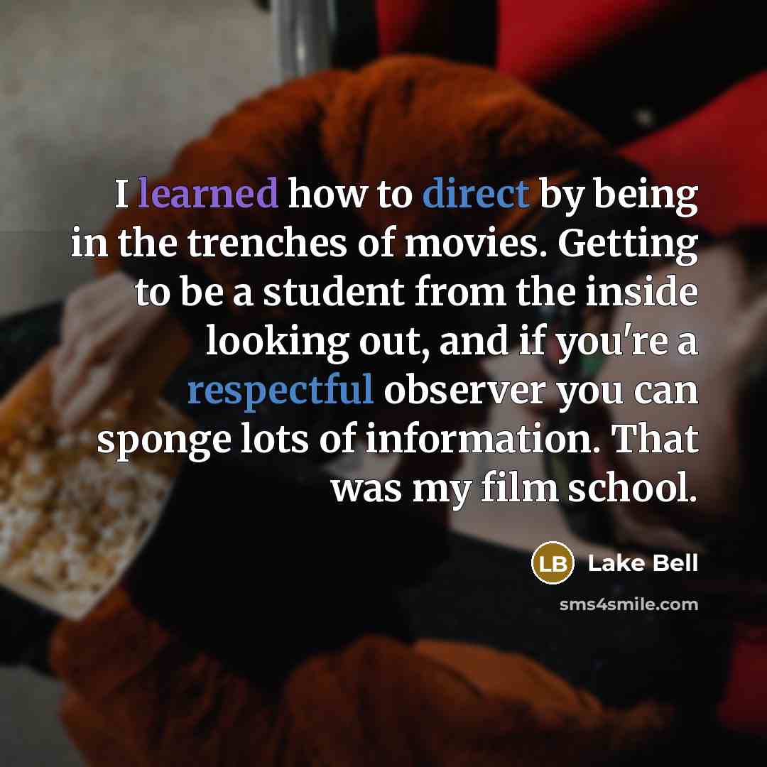 “I learned how to direct by being in the trenches of movies. Getting to be a student from the inside looking out, and if you're a respectful observer you can sponge lots of information. That was my film school.” quote by Lake Bell