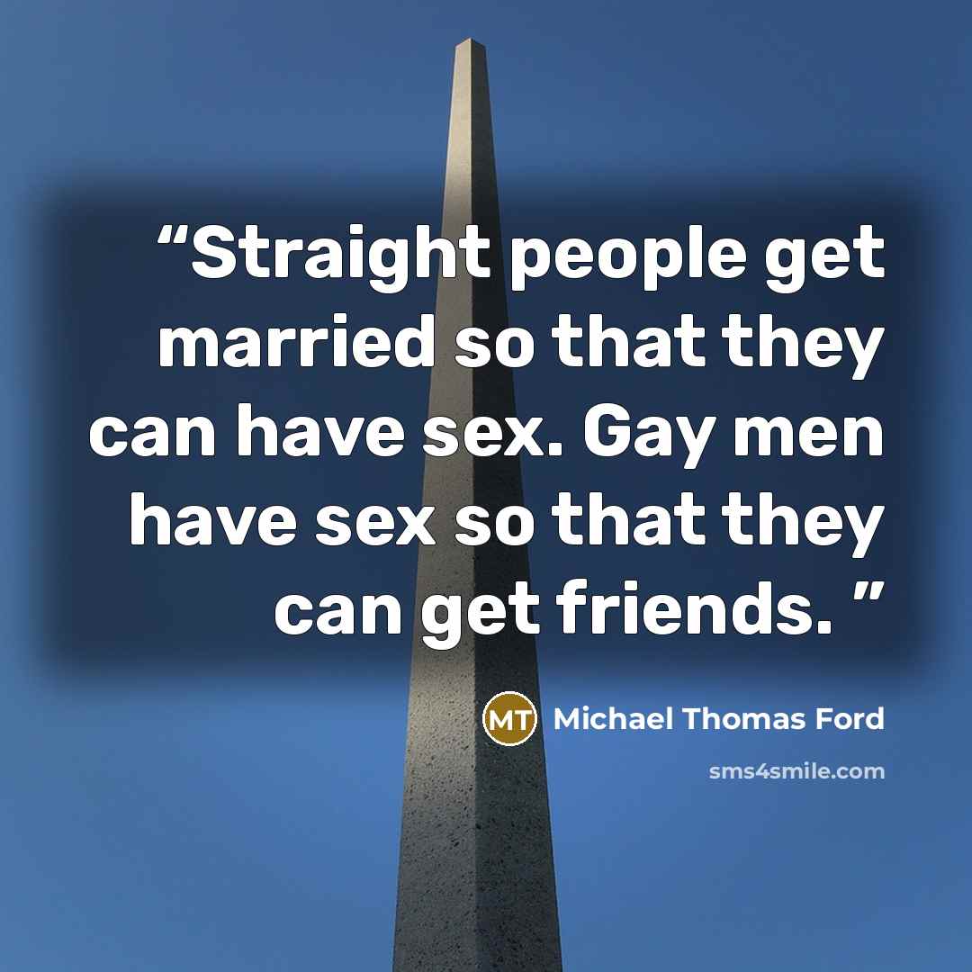 “Straight people get married so that they can have sex. Gay men have sex so that they can get friends.” quote by Michael Thomas Ford