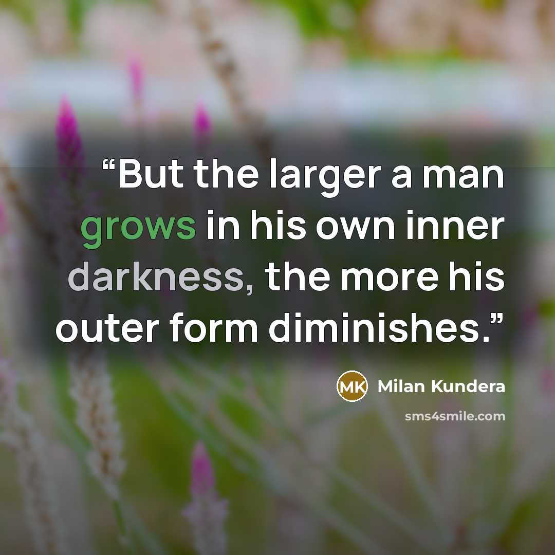“But the larger a man grows in his own inner darkness, the more his outer form diminishes.” quote by Milan Kundera