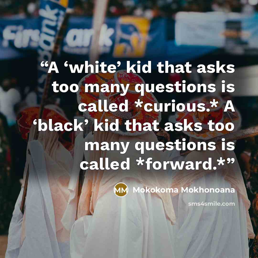 “A ‘white’ kid that asks too many questions is called *curious.* A ‘black’ kid that asks too many questions is called *forward.*” quote by Mokokoma Mokhonoana