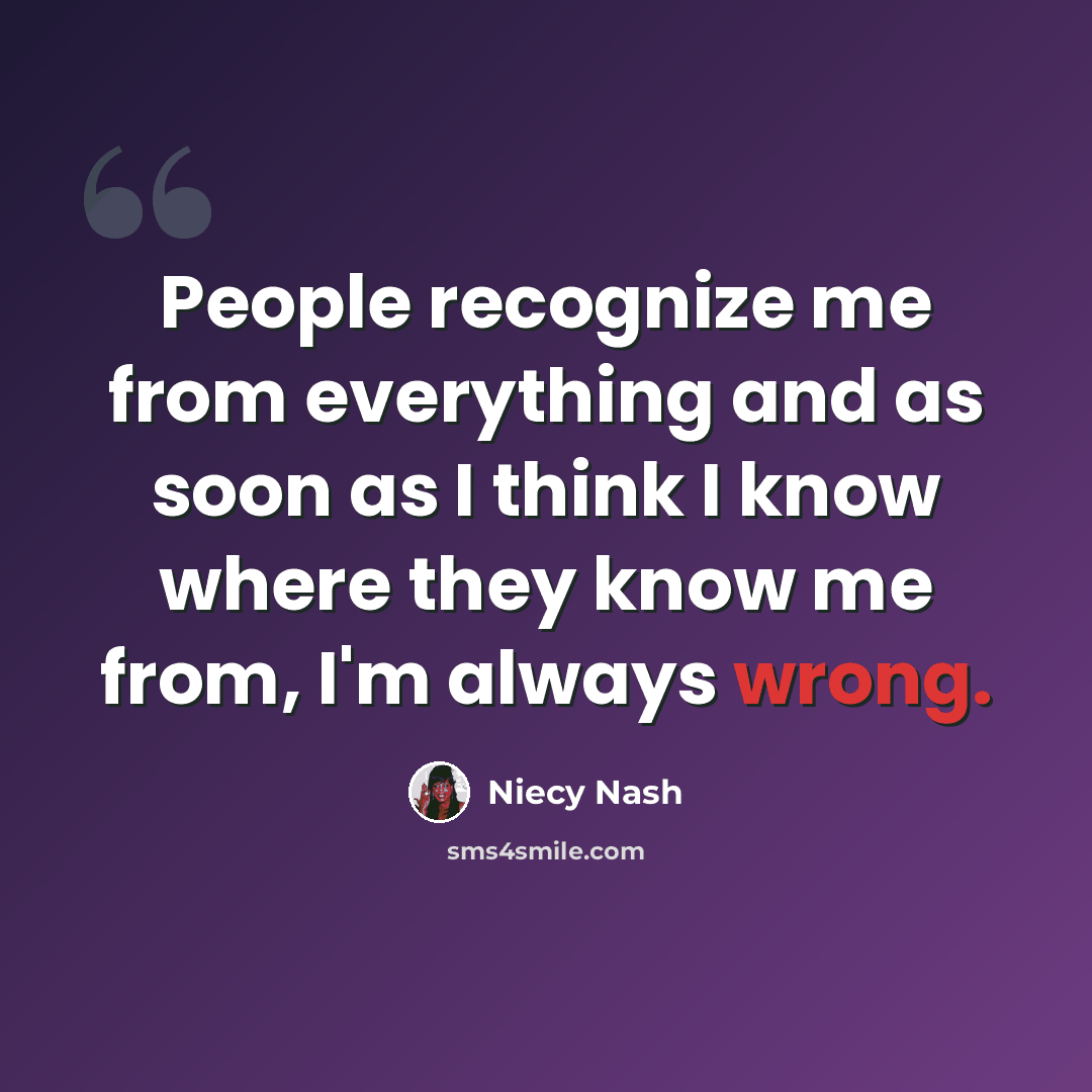 “People recognize me from everything and as soon as I think I know where they know me from, I'm always wrong.” quote by Niecy Nash