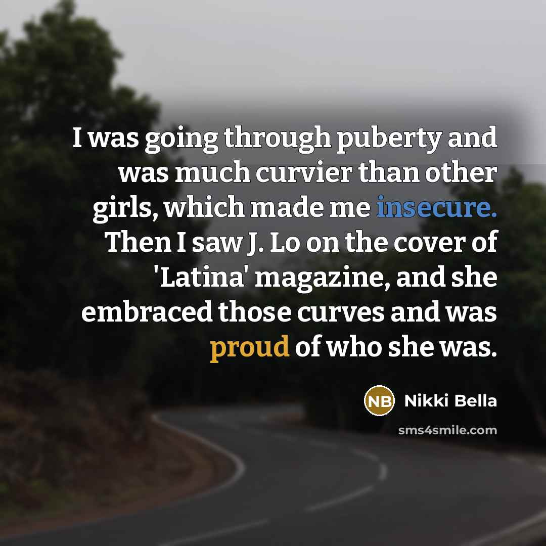 “I was going through puberty and was much curvier than other girls, which made me insecure. Then I saw J. Lo on the cover of 'Latina' magazine, and she embraced those curves and was proud of who she was.” quote by Nikki Bella