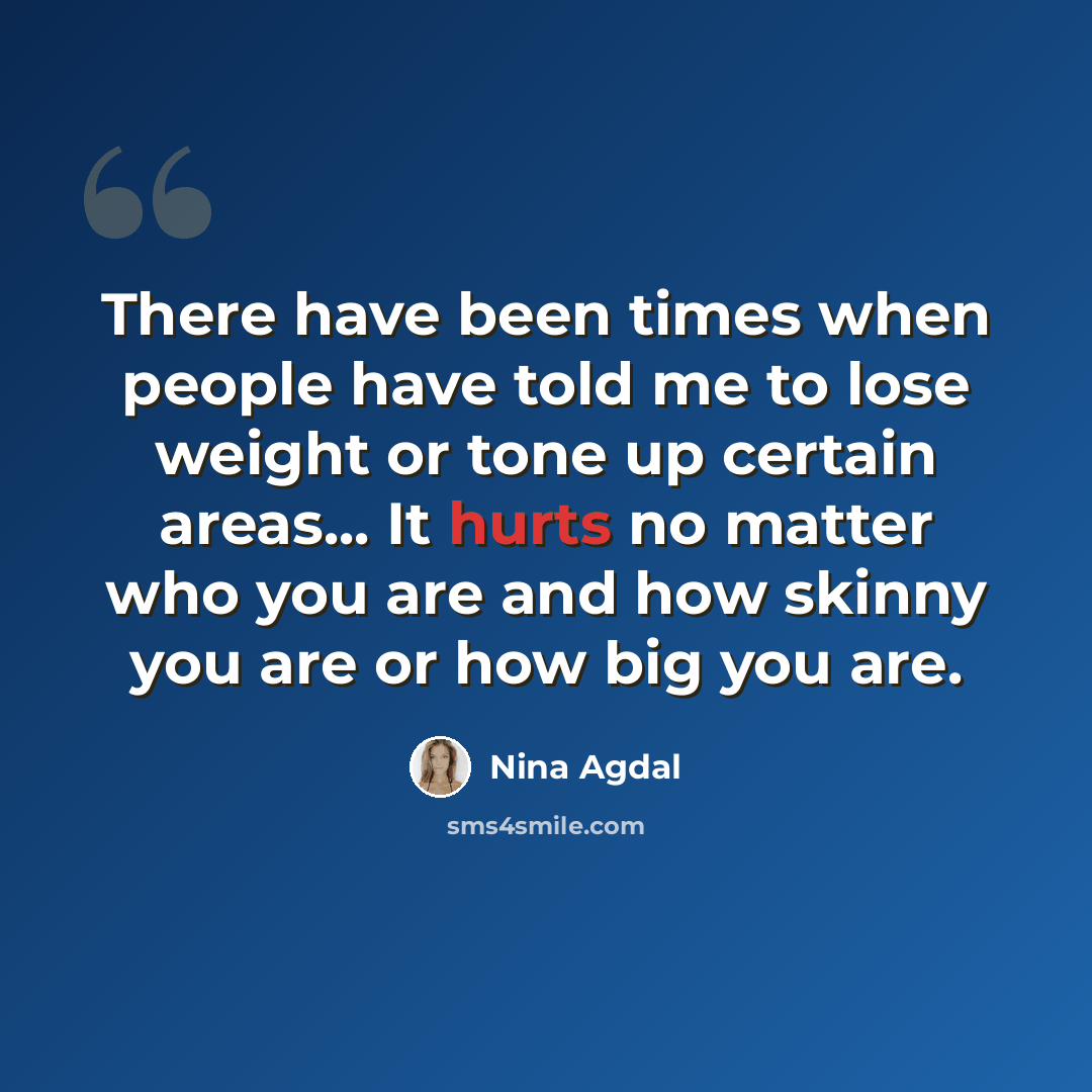 “There have been times when people have told me to lose weight or tone up certain areas... It hurts no matter who you are and how skinny you are or how big you are.” quote by Nina Agdal