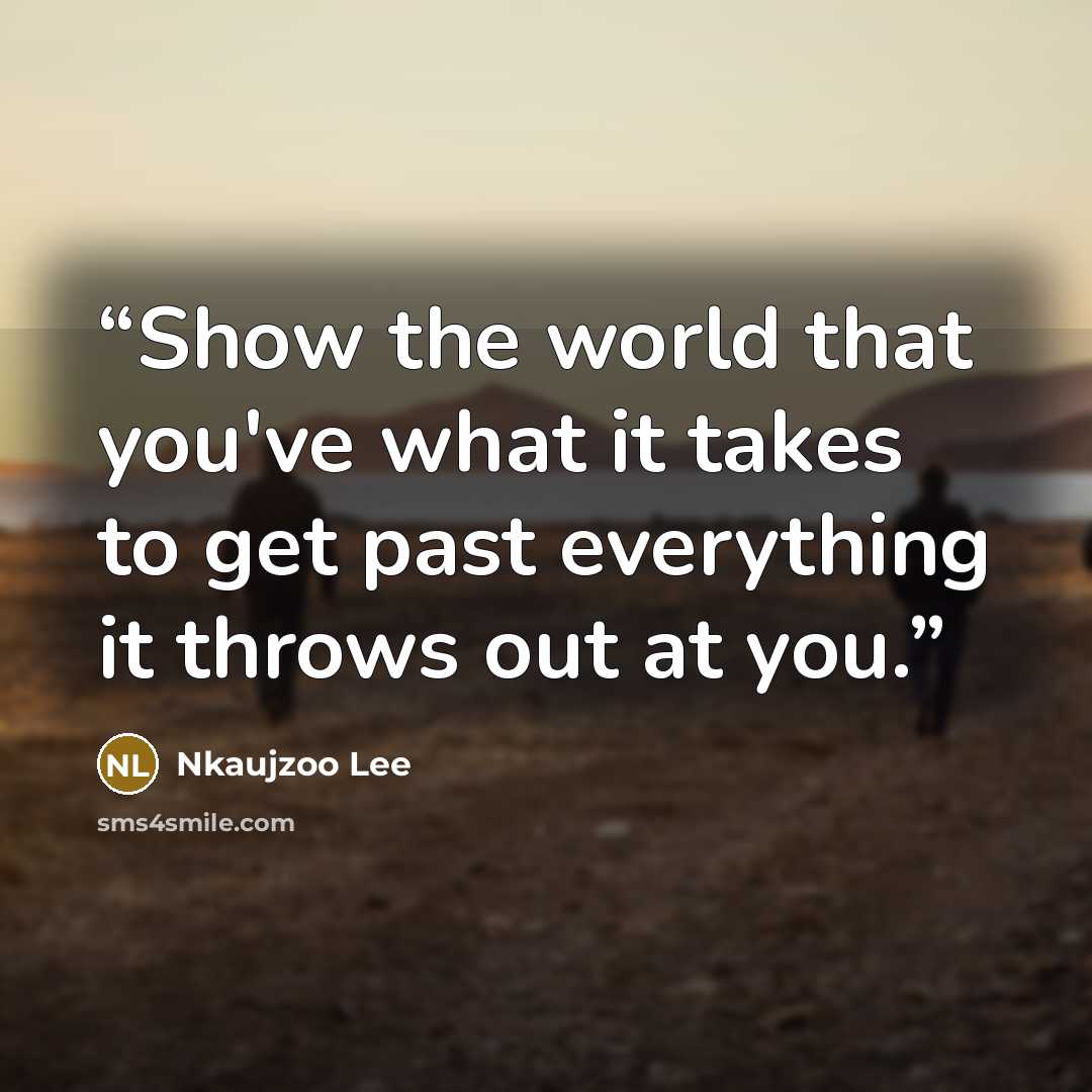 “Show the world that you've what it takes to get past everything it throws out at you.” quote by Nkaujzoo Lee