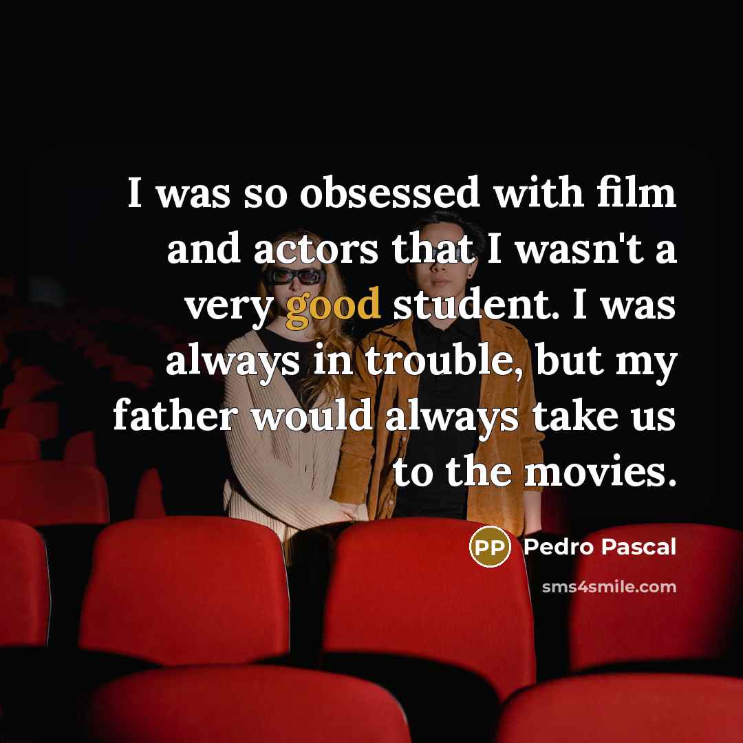 “I was so obsessed with film and actors that I wasn't a very good student. I was always in trouble, but my father would always take us to the movies.” quote by Pedro Pascal