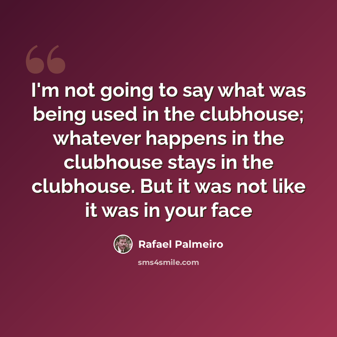 “I'm not going to say what was being used in the clubhouse; whatever happens in the clubhouse stays in the clubhouse. But it was not like it was in your face” quote by Rafael Palmeiro