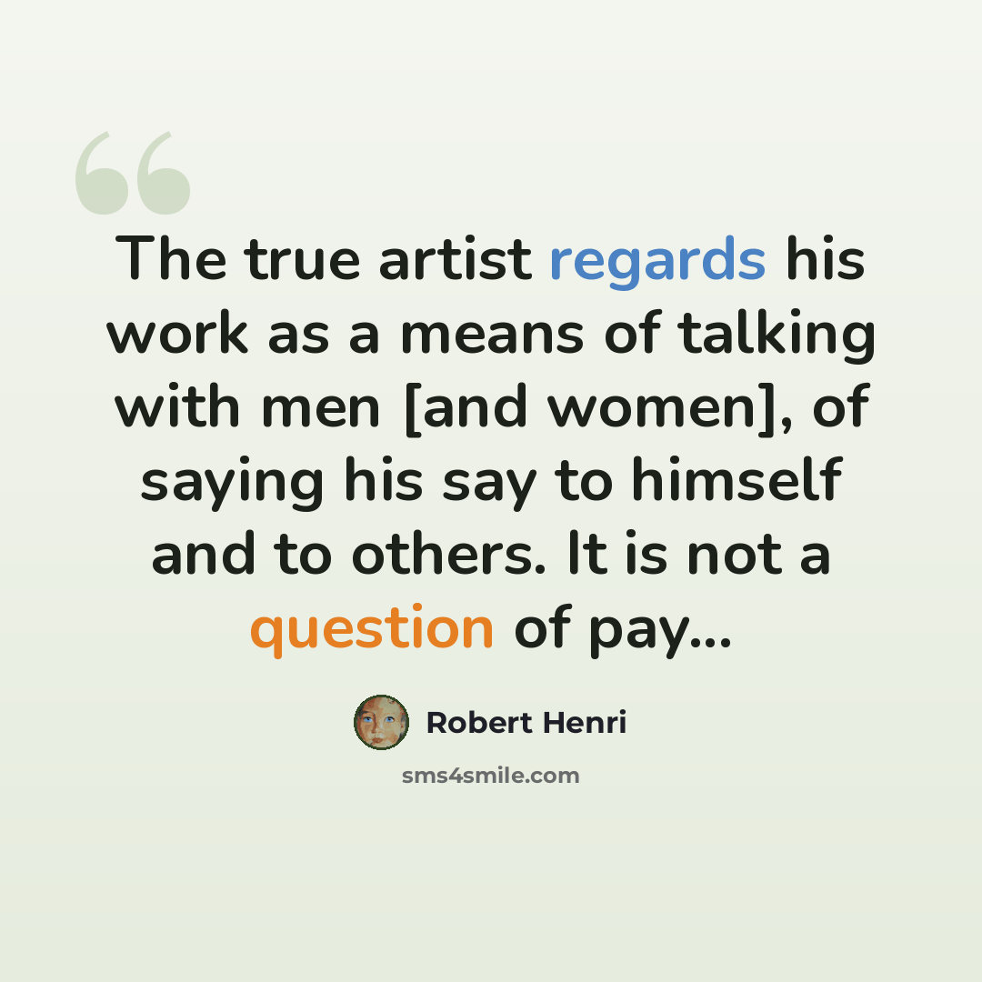 “The true artist regards his work as a means of talking with men [and women], of saying his say to himself and to others. It is not a question of pay...” quote by Robert Henri