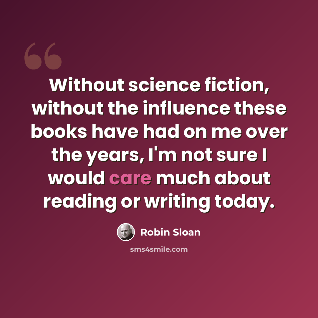 “Without science fiction, without the influence these books have had on me over the years, I'm not sure I would care much about reading or writing today.” quote by Robin Sloan