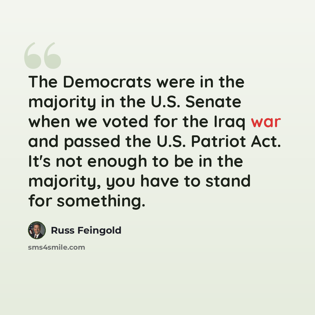 “The Democrats were in the majority in the U.S. Senate when we voted for the Iraq war and passed the U.S. Patriot Act. It's not enough to be in the majority, you have to stand for something.” quote by Russ Feingold