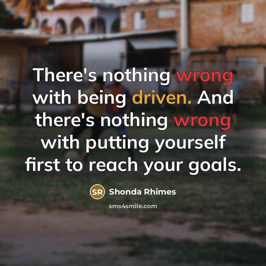 “There's nothing wrong with being driven. And there's nothing wrong with putting yourself first to reach your goals.” quote by Shonda Rhimes