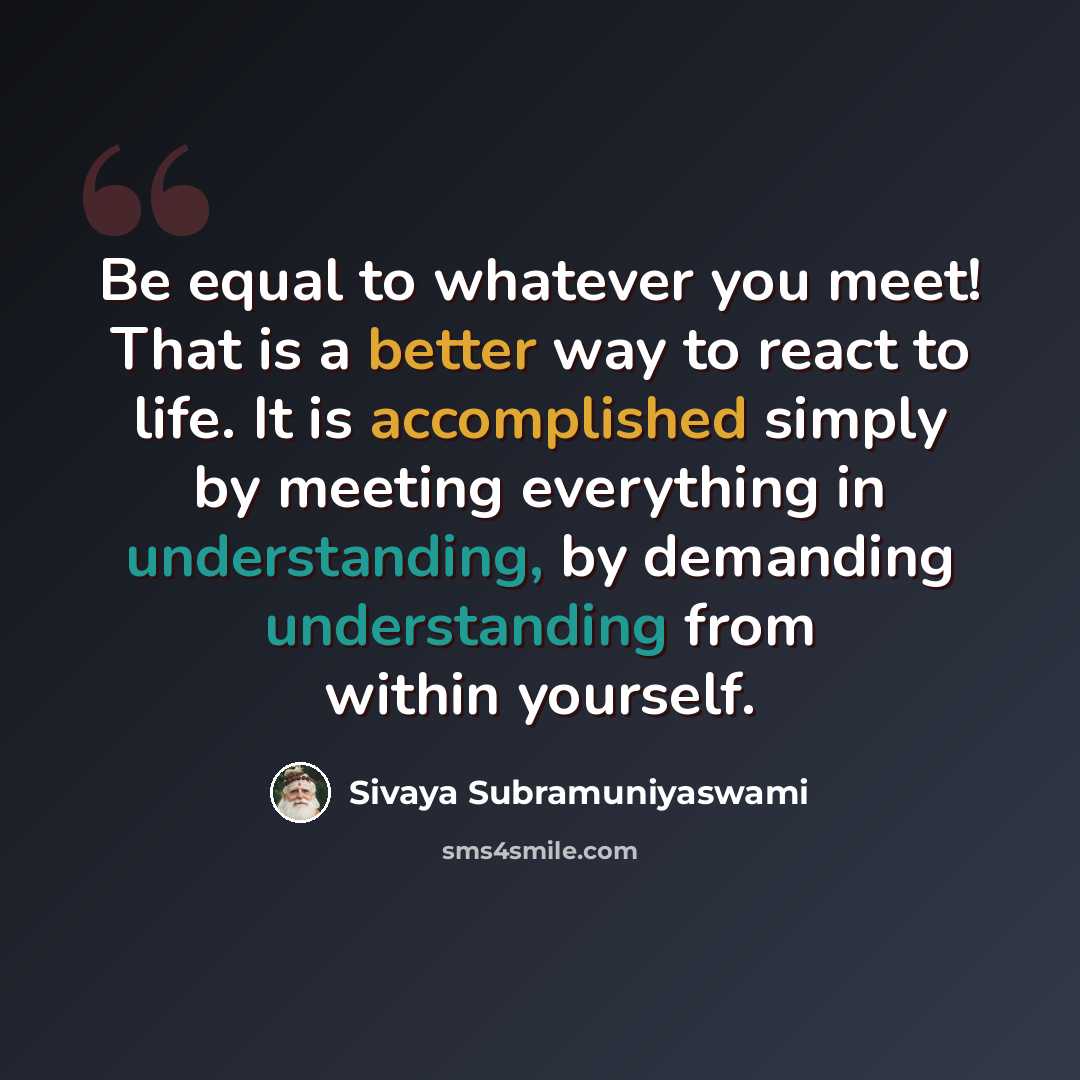 “Be equal to whatever you meet! That is a better way to react to life. It is accomplished simply by meeting everything in understanding, by demanding understanding from within yourself.” quote by Sivaya Subramuniyaswami