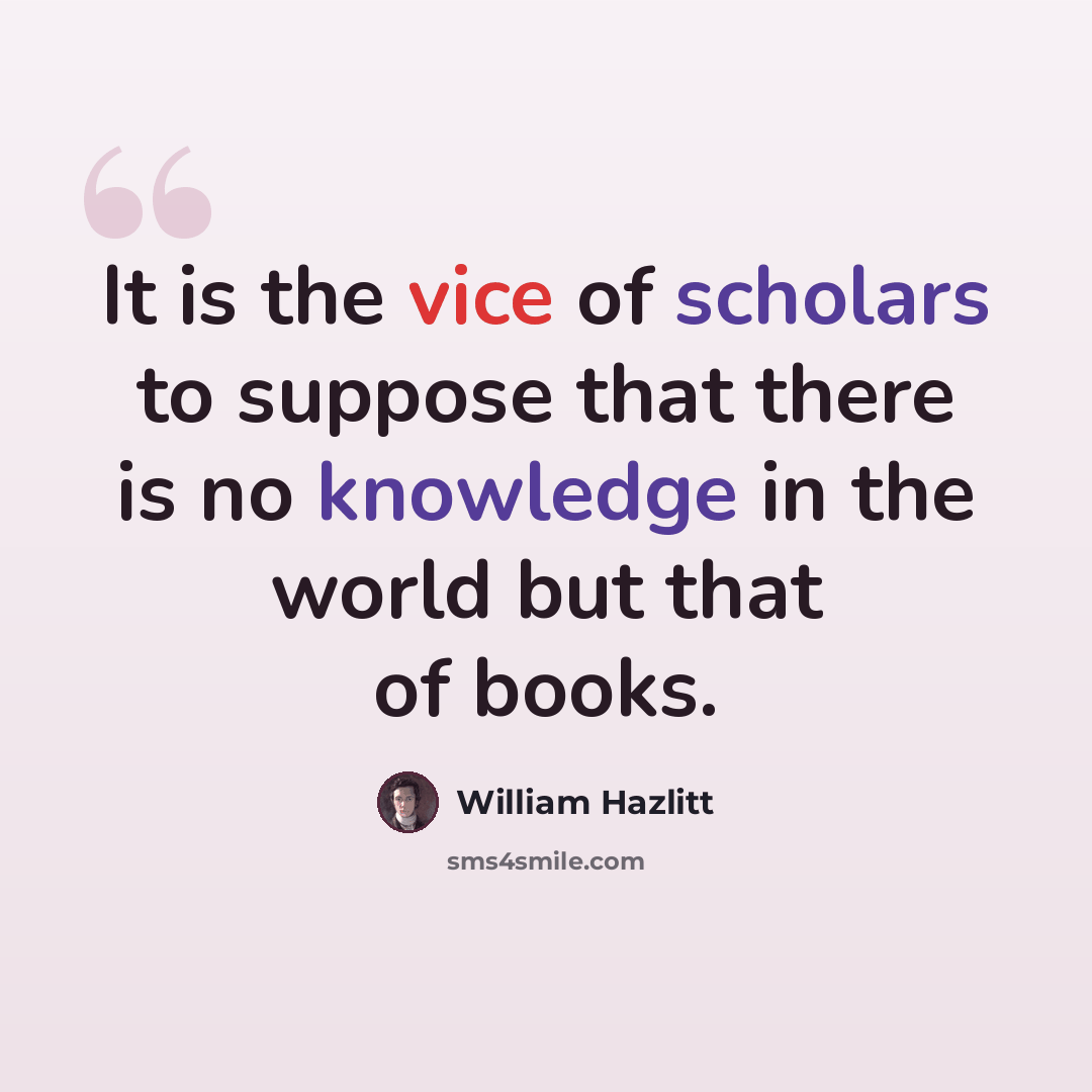“It is the vice of scholars to suppose that there is no knowledge in the world but that of books.” quote by William Hazlitt
